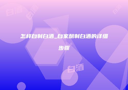 怎样自制白酒_自家酿制白酒的详细步骤