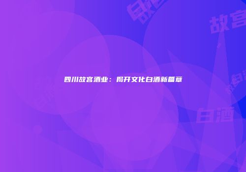 四川故宫酒业：揭开文化白酒新篇章