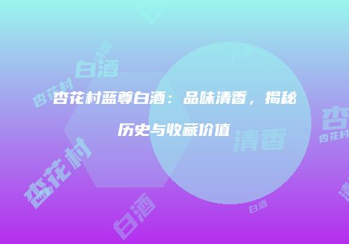 杏花村蓝尊白酒：品味清香，揭秘历史与收藏价值