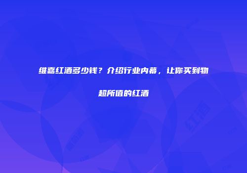 维嘉红酒多少钱？介绍行业内幕，让你买到物超所值的红酒