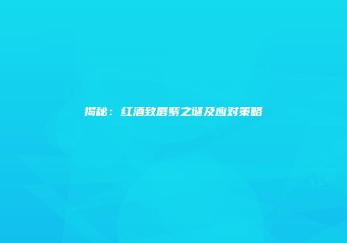 揭秘：红酒致唇紫之谜及应对策略