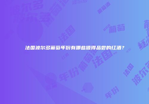 法国波尔多葡萄年份有哪些值得品尝的红酒？