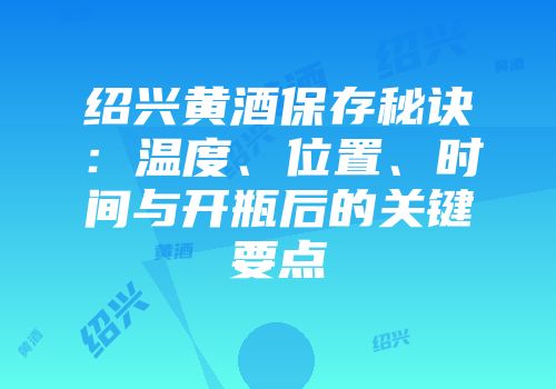 绍兴黄酒保存秘诀：温度、位置、时间与开瓶后的关键要点