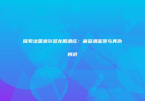 探索法国波尔多龙船酒庄：葡萄酒鉴赏与真伪辨识