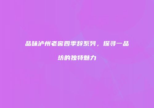 品味泸州老窖四季辞系列，探寻一品坊的独特魅力