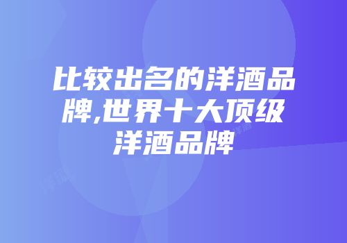 比较出名的洋酒品牌,世界十大顶级洋酒品牌