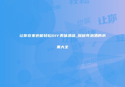 让你在家也能轻松DIY美味酒品_探秘可泡酒的水果大全