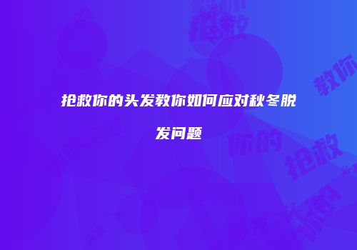 抢救你的头发教你如何应对秋冬脱发问题