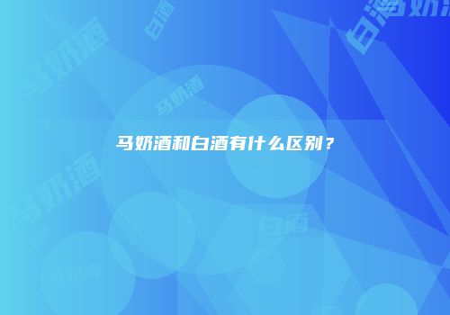 马奶酒和白酒有什么区别？