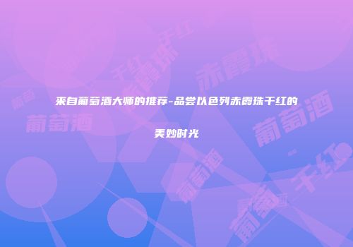 来自葡萄酒大师的推荐-品尝以色列赤霞珠干红的美妙时光