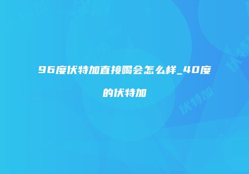 96度伏特加直接喝会怎么样_40度的伏特加