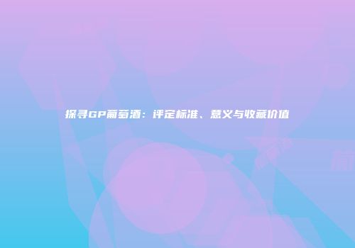 探寻GP葡萄酒：评定标准、意义与收藏价值