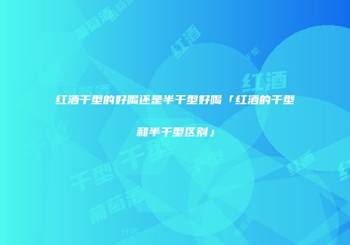 红酒干型的好喝还是半干型好喝「红酒的干型和半干型区别」