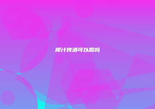 椰汁啤酒可以喝吗