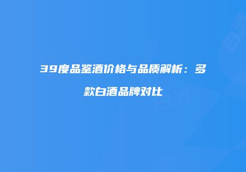 39度品鉴酒价格与品质解析：多款白酒品牌对比
