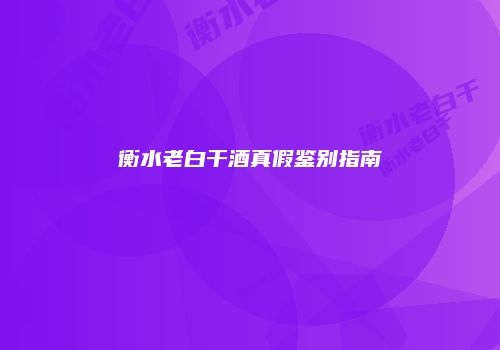 衡水老白干酒真假鉴别指南