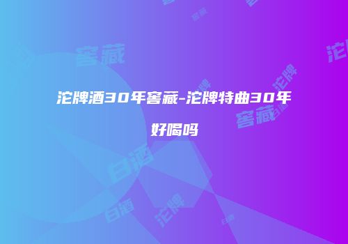 沱牌酒30年窖藏-沱牌特曲30年好喝吗