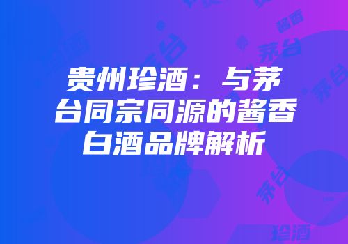 贵州珍酒：与茅台同宗同源的酱香白酒品牌解析