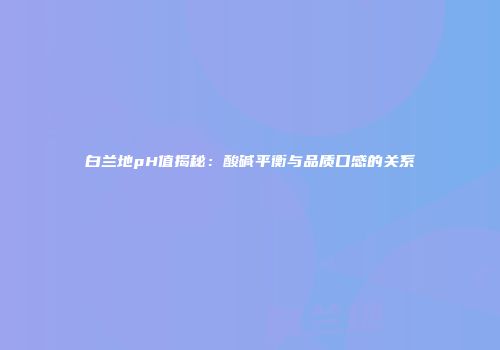 白兰地pH值揭秘：酸碱平衡与品质口感的关系