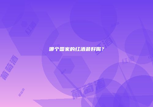 哪个国家的红酒最好喝？