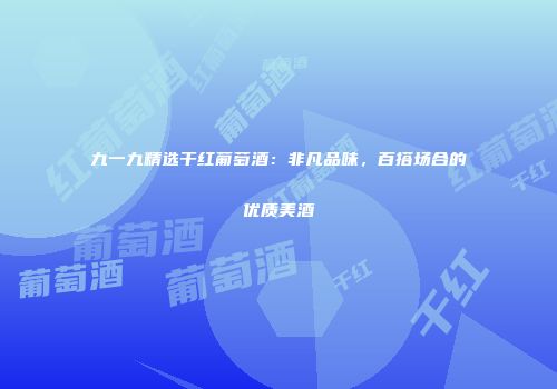 九一九精选干红葡萄酒：非凡品味，百搭场合的优质美酒
