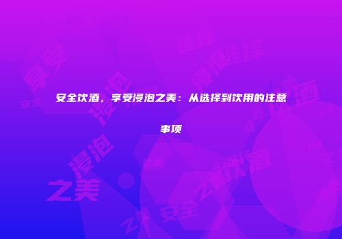 安全饮酒，享受浸泡之美：从选择到饮用的注意事项