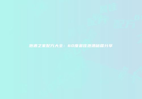 泡酒之家配方大全：60度最佳泡酒秘籍分享