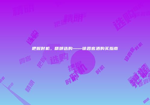 把握时机，精明选购——徐霞客酒购买指南