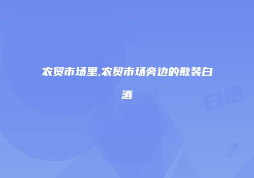 农贸市场里,农贸市场旁边的散装白酒