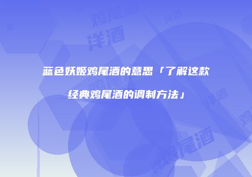 蓝色妖姬鸡尾酒的意思「了解这款经典鸡尾酒的调制方法」
