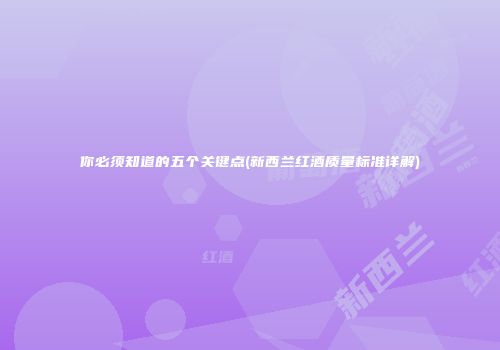 你必须知道的五个关键点(新西兰红酒质量标准详解)