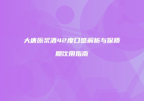 大唐原浆酒42度口感解析与保质期饮用指南
