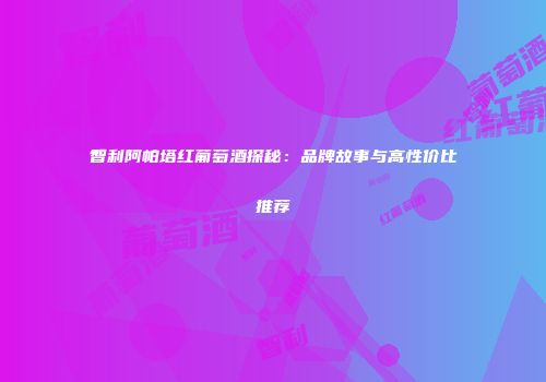 智利阿帕塔红葡萄酒探秘：品牌故事与高性价比推荐
