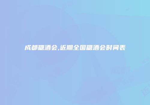 成都糖酒会,近期全国糖酒会时间表