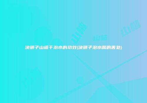 决明子山楂干泡水的功效(决明子泡水喝的害处)