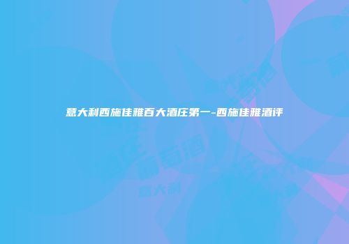 意大利西施佳雅百大酒庄第一-西施佳雅酒评