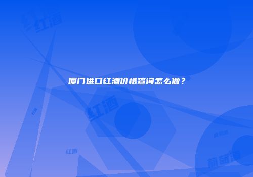 厦门进口红酒价格查询怎么做？