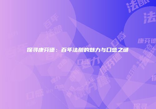 探寻康芬德：百年法酿的魅力与口感之谜