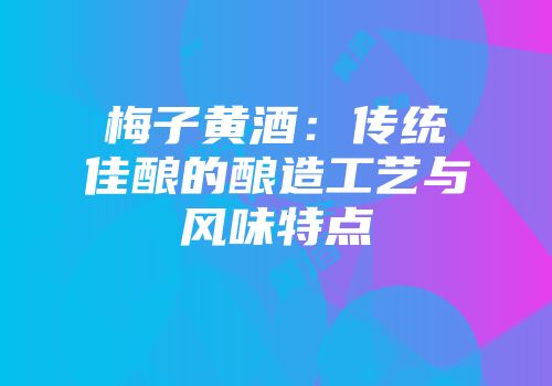 梅子黄酒：传统佳酿的酿造工艺与风味特点