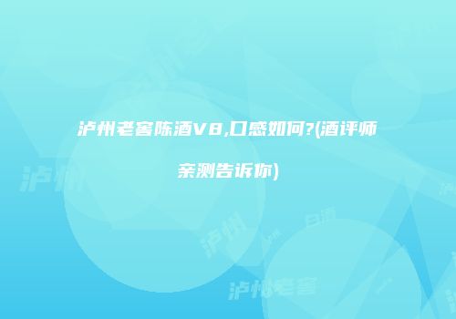泸州老窖陈酒V8,口感如何?(酒评师亲测告诉你)