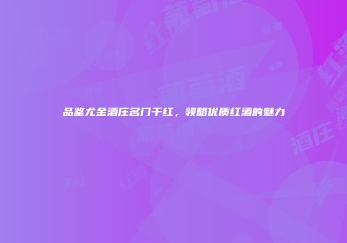 品鉴尤金酒庄名门干红，领略优质红酒的魅力