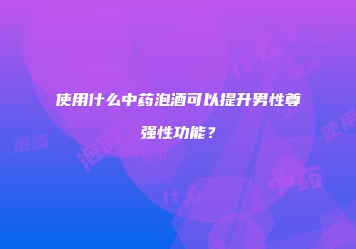 使用什么中药泡酒可以提升男性尊强性功能？