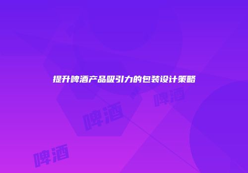 提升啤酒产品吸引力的包装设计策略
