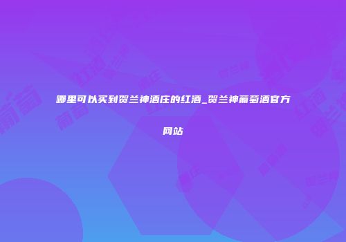 哪里可以买到贺兰神酒庄的红酒_贺兰神葡萄酒官方网站