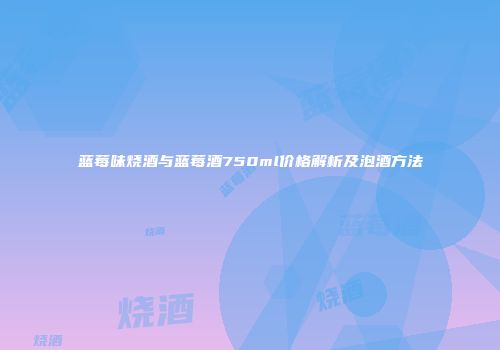 蓝莓味烧酒与蓝莓酒750ml价格解析及泡酒方法