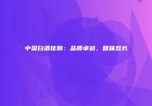 中国白酒佳酿：品质卓越，回味悠长