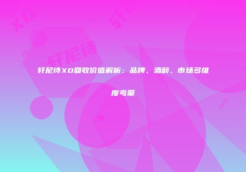 轩尼诗XO回收价值解析：品牌、酒龄、市场多维度考量