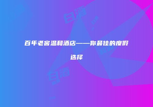 百年老窖温和酒店——你最佳的度假选择