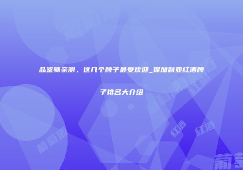 品鉴师亲测，这几个牌子最受欢迎_保加利亚红酒牌子排名大介绍