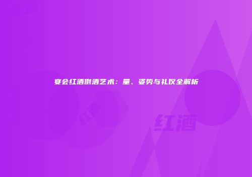 宴会红酒倒酒艺术：量、姿势与礼仪全解析